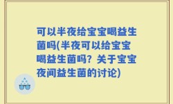 可以半夜给宝宝喝益生菌吗(半夜可以给宝宝喝益生菌吗？关于宝宝夜间益生菌的讨论)
