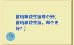 富硒跟益生菌哪个好(富硒和益生菌，哪个更好？)