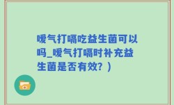 嗳气打嗝吃益生菌可以吗_嗳气打嗝时补充益生菌是否有效？)