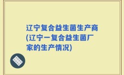 辽宁复合益生菌生产商(辽宁一复合益生菌厂家的生产情况)
