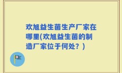 欢旭益生菌生产厂家在哪里(欢旭益生菌的制造厂家位于何处？)