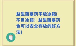 益生菌塞药不放冰箱(不用冰箱！益生菌塞药也可以安全存放的好方法)