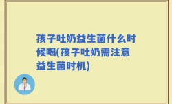 孩子吐奶益生菌什么时候喝(孩子吐奶需注意益生菌时机)
