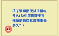 孩子调理便便益生菌吃多久(益生菌调理宝宝便便的最佳食用期限是多久？)