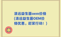 清远益生菌oem价格(清远益生菌OEM价格优惠，赶紧行动！)