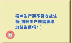 猫咪生产要不要吃益生菌(猫咪生产期需要增加益生菌吗？)