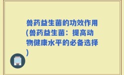 兽药益生菌的功效作用(兽药益生菌：提高动物健康水平的必备选择)