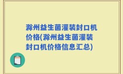 滁州益生菌灌装封口机价格(滁州益生菌灌装封口机价格信息汇总)