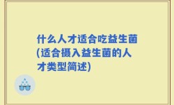 什么人才适合吃益生菌(适合摄入益生菌的人才类型简述)