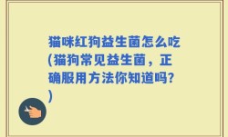 猫咪红狗益生菌怎么吃(猫狗常见益生菌，正确服用方法你知道吗？)