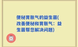便秘胃胀气的益生菌(改善便秘和胃胀气：益生菌帮您解决问题)