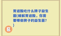 胃返酸吃什么牌子益生菌(缓解胃返酸，你需要哪些牌子的益生菌？)