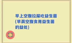 早上空腹拉屎吃益生菌(早晨空腹食用益生菌的益处)