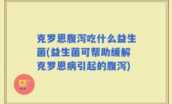克罗恩腹泻吃什么益生菌(益生菌可帮助缓解克罗恩病引起的腹泻)