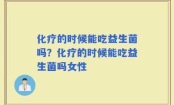 化疗的时候能吃益生菌吗？化疗的时候能吃益生菌吗女性