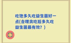 吃饱多久吃益生菌好一点(合理贪吃后多久吃益生菌最有效？)