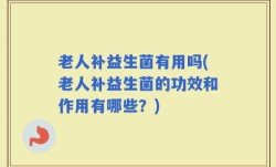 老人补益生菌有用吗(老人补益生菌的功效和作用有哪些？)
