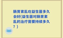 肠胃紊乱吃益生菌多久会好(益生菌对肠胃紊乱的治疗需要持续多久？)
