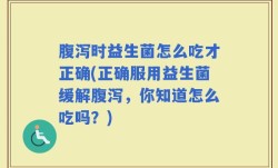 腹泻时益生菌怎么吃才正确(正确服用益生菌缓解腹泻，你知道怎么吃吗？)