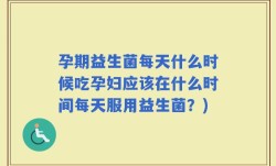 孕期益生菌每天什么时候吃孕妇应该在什么时间每天服用益生菌？)