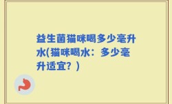 益生菌猫咪喝多少毫升水(猫咪喝水：多少毫升适宜？)