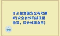 什么益生菌安全有效果呢(安全有效的益生菌推荐，适合长期食用)