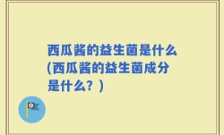 西瓜酱的益生菌是什么(西瓜酱的益生菌成分是什么？)
