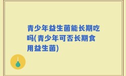 青少年益生菌能长期吃吗(青少年可否长期食用益生菌)