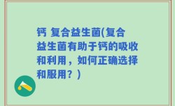 钙 复合益生菌(复合益生菌有助于钙的吸收和利用，如何正确选择和服用？)