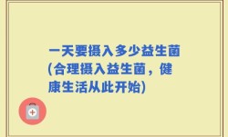一天要摄入多少益生菌(合理摄入益生菌，健康生活从此开始)