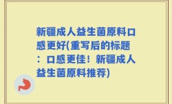 新疆成人益生菌原料口感更好(重写后的标题：口感更佳！新疆成人益生菌原料推荐)