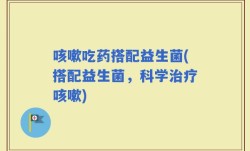 咳嗽吃药搭配益生菌(搭配益生菌，科学治疗咳嗽)