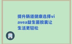 提升肠道健康选择viavea益生菌胶囊让生活更轻松