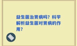 益生菌治胃病吗？科学解析益生菌对胃病的作用？