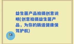益生菌产品拍摄创意说明(创意拍摄益生菌产品，为你的肠道健康保驾护航)