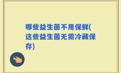 哪些益生菌不用保鲜(这些益生菌无需冷藏保存)