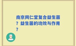 南京同仁堂复合益生菌？益生菌的功效与作用？