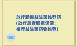 放疗肠道益生菌推荐药(放疗患者肠道保健：推荐益生菌药物推荐)