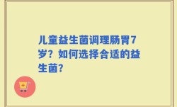 儿童益生菌调理肠胃7岁？如何选择合适的益生菌？