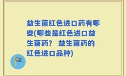 益生菌红色进口药有哪些(哪些是红色进口益生菌药？ 益生菌药的红色进口品种)
