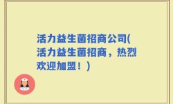 活力益生菌招商公司(活力益生菌招商，热烈欢迎加盟！)