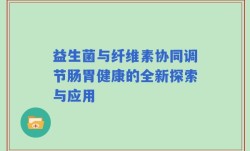 益生菌与纤维素协同调节肠胃健康的全新探索与应用