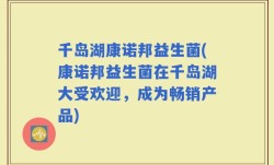 千岛湖康诺邦益生菌(康诺邦益生菌在千岛湖大受欢迎，成为畅销产品)