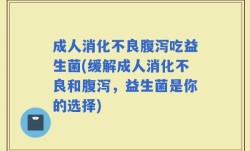 成人消化不良腹泻吃益生菌(缓解成人消化不良和腹泻，益生菌是你的选择)