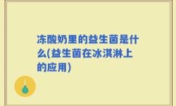 冻酸奶里的益生菌是什么(益生菌在冰淇淋上的应用)