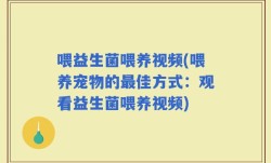 喂益生菌喂养视频(喂养宠物的最佳方式：观看益生菌喂养视频)