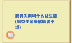 肠胃失调喝什么益生菌(喝益生菌缓解肠胃不适)