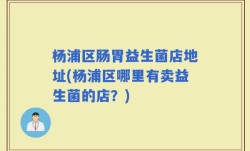 杨浦区肠胃益生菌店地址(杨浦区哪里有卖益生菌的店？)