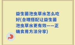益生菌泡虫草水怎么吃好(合理搭配让益生菌泡虫草水更有效——正确食用方法分享)