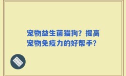 宠物益生菌猫狗？提高宠物免疫力的好帮手？